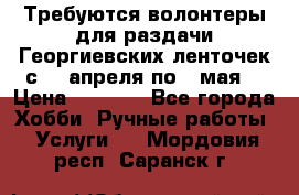 Требуются волонтеры для раздачи Георгиевских ленточек с 30 апреля по 9 мая. › Цена ­ 2 000 - Все города Хобби. Ручные работы » Услуги   . Мордовия респ.,Саранск г.